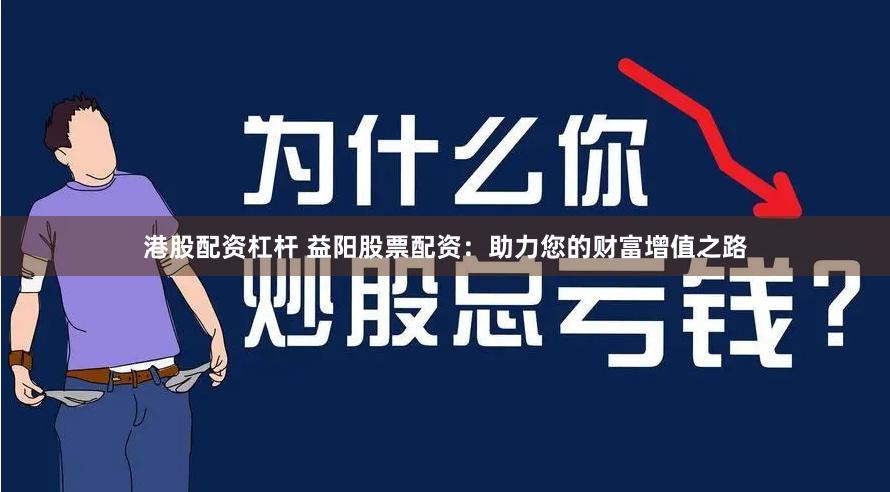 港股配资杠杆 益阳股票配资：助力您的财富增值之路