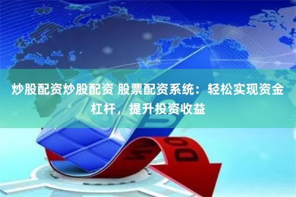 炒股配资炒股配资 股票配资系统：轻松实现资金杠杆，提升投资收益
