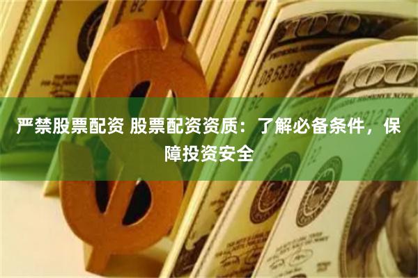 严禁股票配资 股票配资资质：了解必备条件，保障投资安全