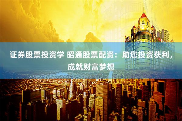 证券股票投资学 昭通股票配资：助您投资获利，成就财富梦想