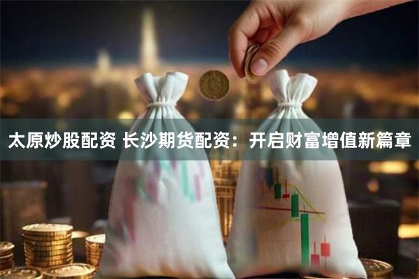 太原炒股配资 长沙期货配资：开启财富增值新篇章