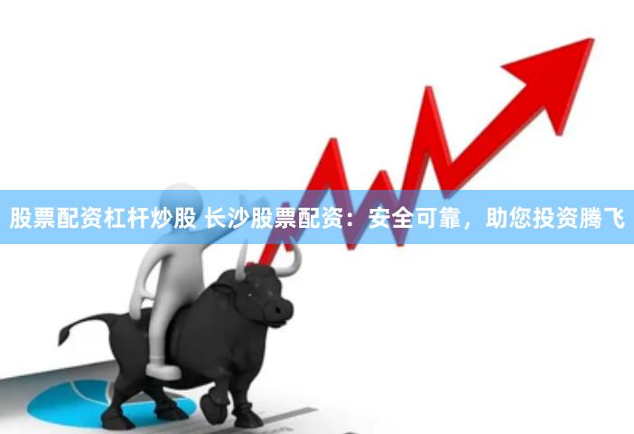 股票配资杠杆炒股 长沙股票配资：安全可靠，助您投资腾飞
