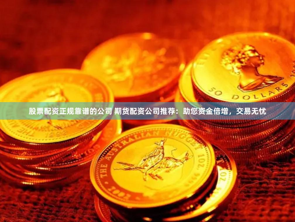 股票配资正规靠谱的公司 期货配资公司推荐：助您资金倍增，交易无忧
