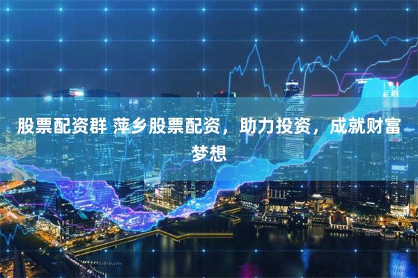 股票配资群 萍乡股票配资，助力投资，成就财富梦想