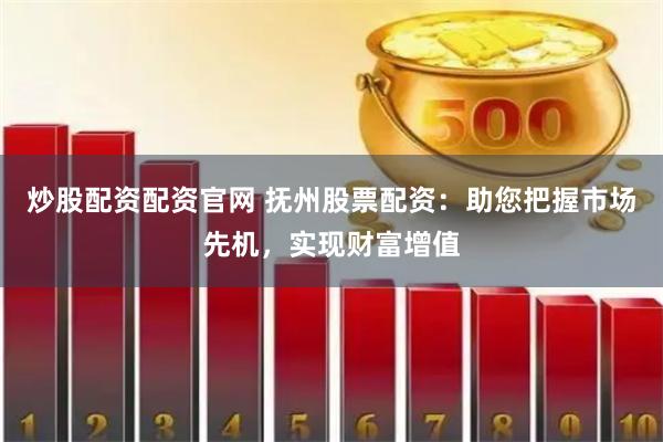 炒股配资配资官网 抚州股票配资：助您把握市场先机，实现财富增值