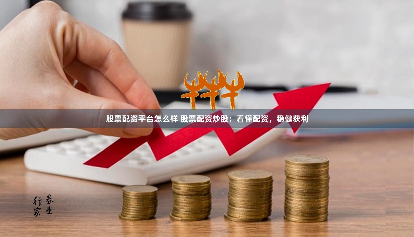 股票配资平台怎么样 股票配资炒股：看懂配资，稳健获利