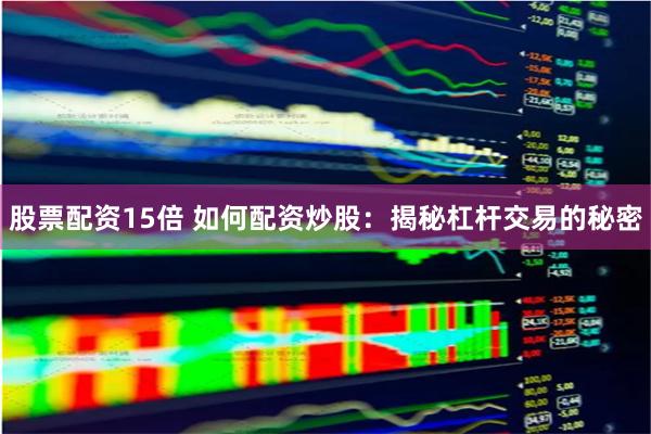股票配资15倍 如何配资炒股：揭秘杠杆交易的秘密