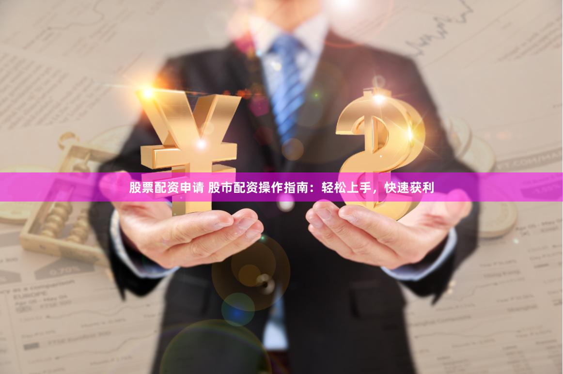 股票配资申请 股市配资操作指南：轻松上手，快速获利