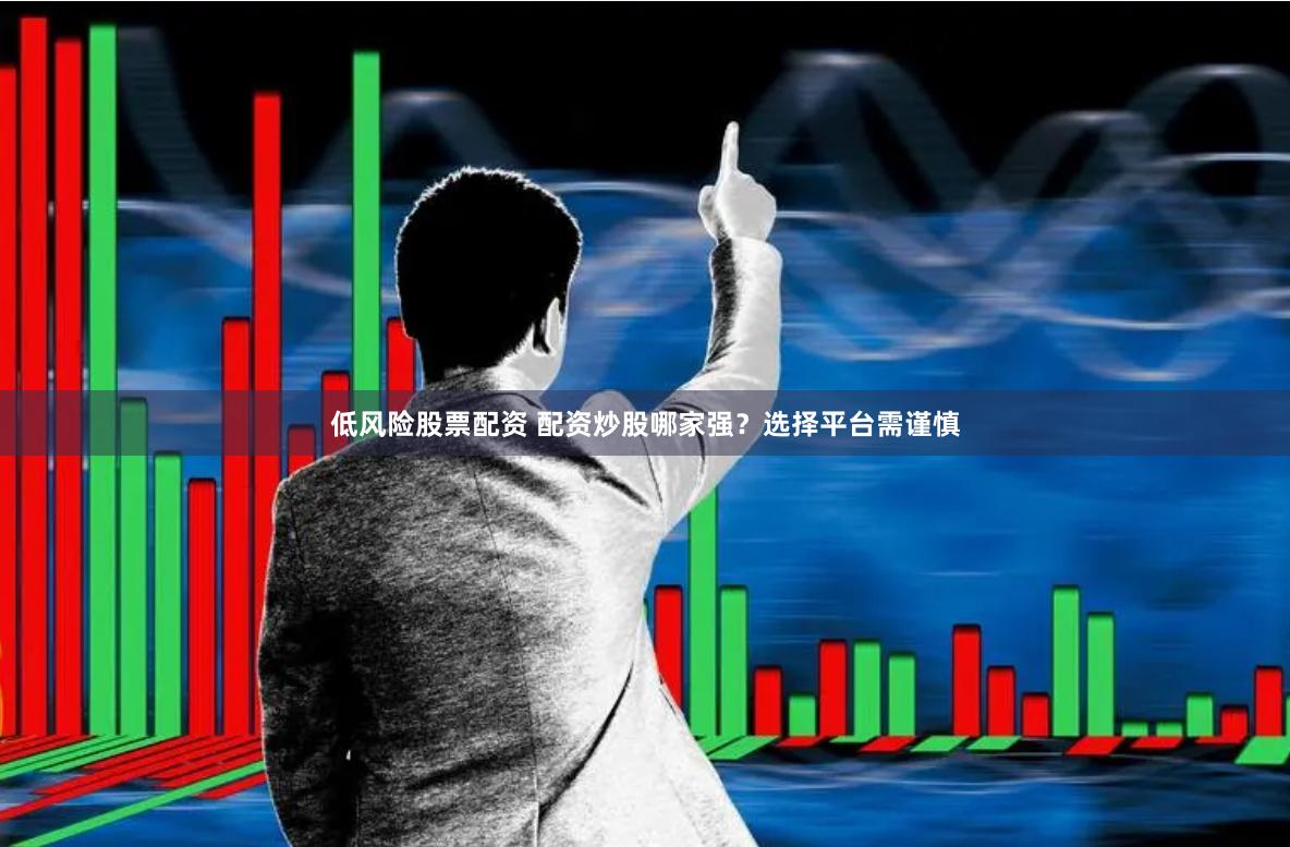 低风险股票配资 配资炒股哪家强？选择平台需谨慎