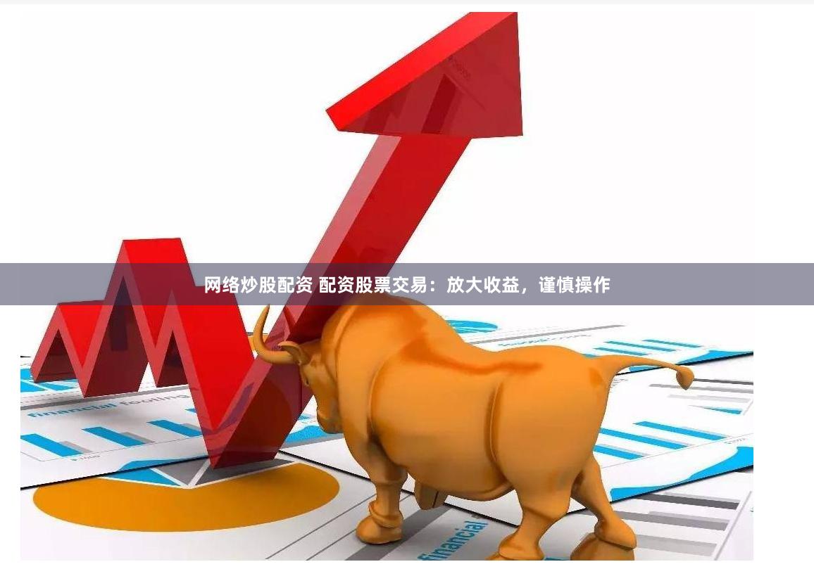 网络炒股配资 配资股票交易：放大收益，谨慎操作