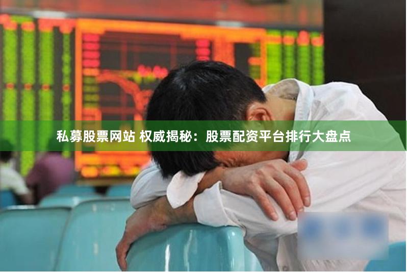 私募股票网站 权威揭秘：股票配资平台排行大盘点