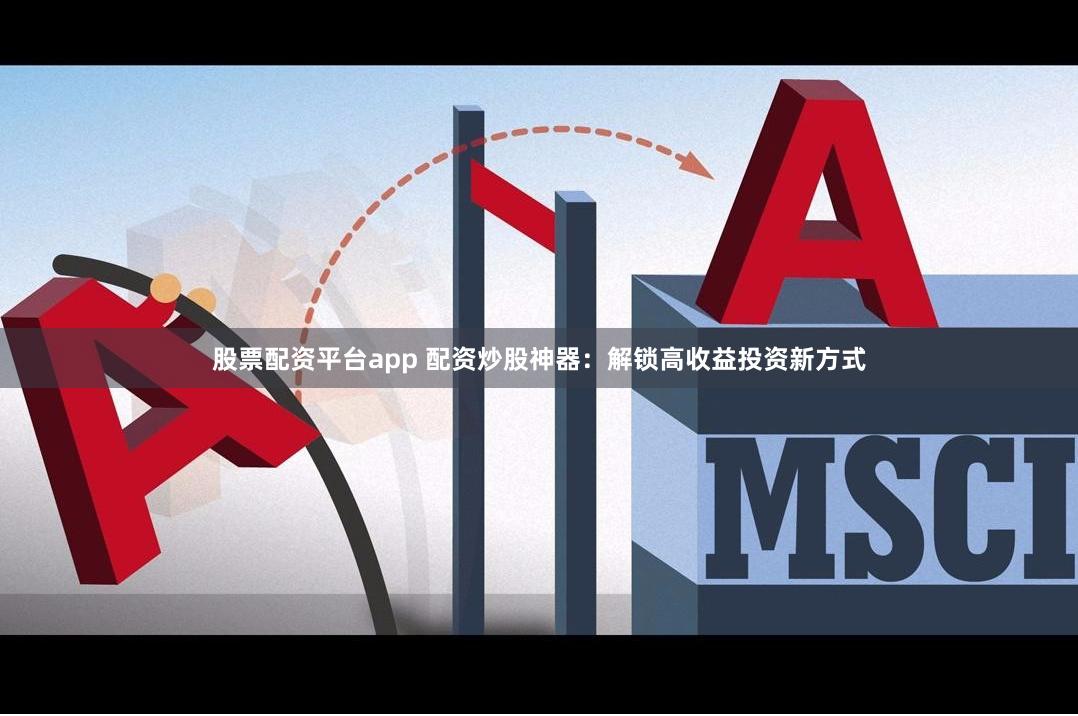股票配资平台app 配资炒股神器：解锁高收益投资新方式