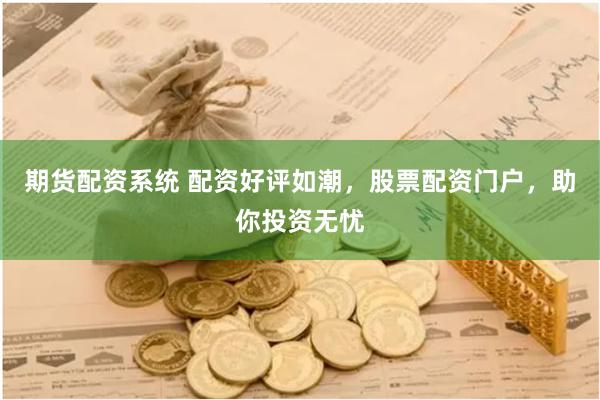 期货配资系统 配资好评如潮，股票配资门户，助你投资无忧
