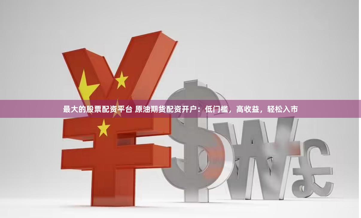 最大的股票配资平台 原油期货配资开户：低门槛，高收益，轻松入市