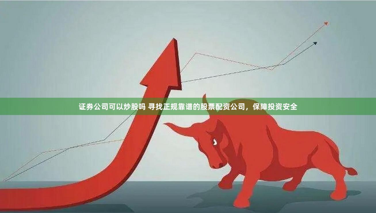 证券公司可以炒股吗 寻找正规靠谱的股票配资公司，保障投资安全