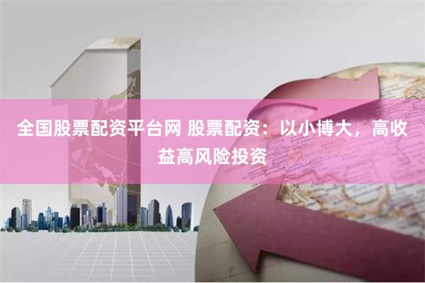 全国股票配资平台网 股票配资：以小博大，高收益高风险投资
