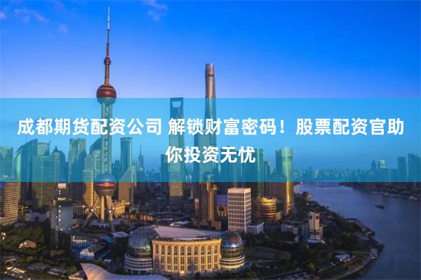 成都期货配资公司 解锁财富密码！股票配资官助你投资无忧