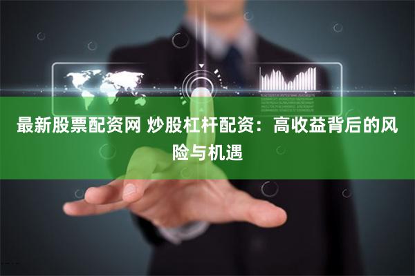 最新股票配资网 炒股杠杆配资：高收益背后的风险与机遇