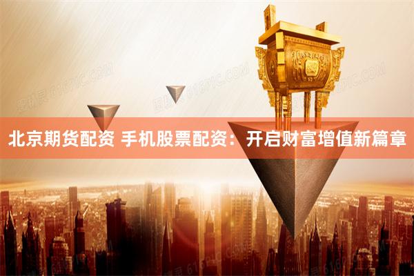 北京期货配资 手机股票配资：开启财富增值新篇章