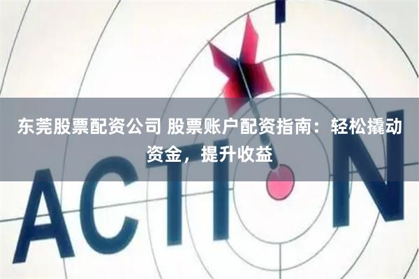 东莞股票配资公司 股票账户配资指南：轻松撬动资金，提升收益