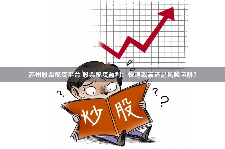 苏州股票配资平台 股票配资盈利：快速致富还是风险陷阱？