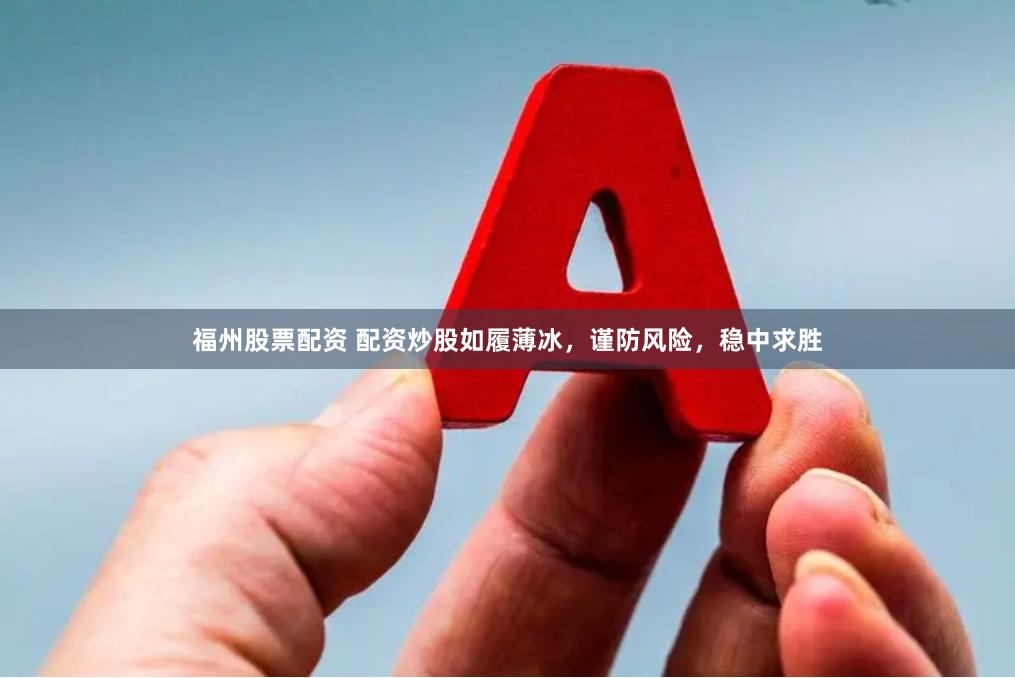 福州股票配资 配资炒股如履薄冰，谨防风险，稳中求胜