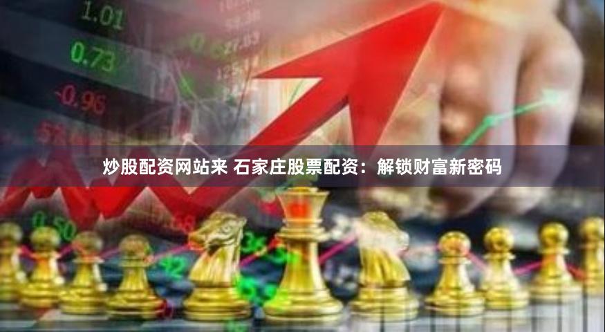 炒股配资网站来 石家庄股票配资：解锁财富新密码