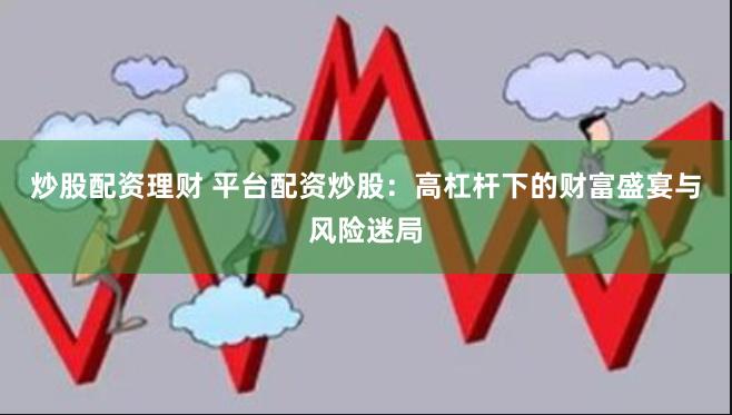炒股配资理财 平台配资炒股：高杠杆下的财富盛宴与风险迷局