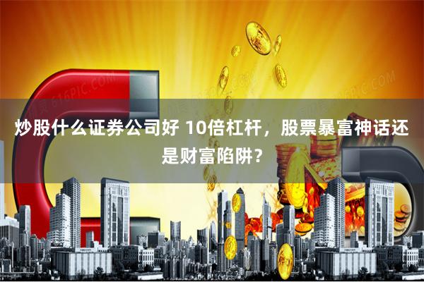 炒股什么证券公司好 10倍杠杆，股票暴富神话还是财富陷阱？