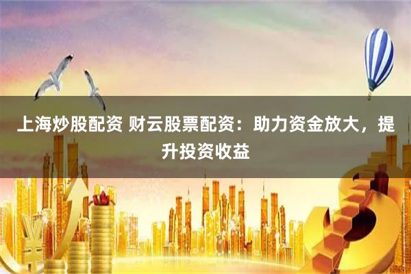 上海炒股配资 财云股票配资：助力资金放大，提升投资收益