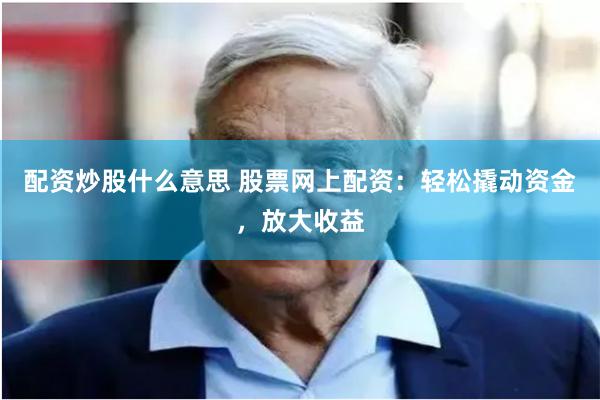 配资炒股什么意思 股票网上配资：轻松撬动资金，放大收益