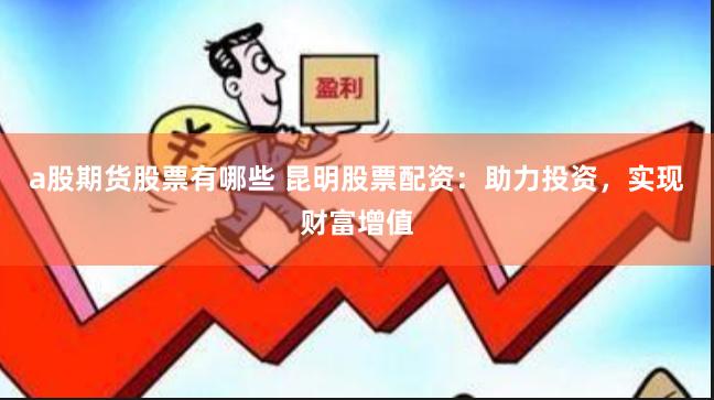 a股期货股票有哪些 昆明股票配资：助力投资，实现财富增值