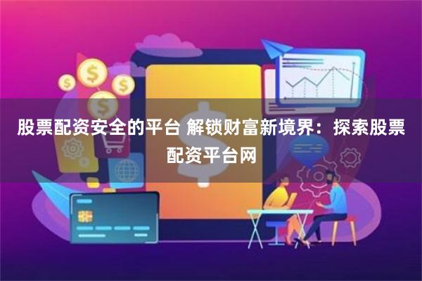 股票配资安全的平台 解锁财富新境界：探索股票配资平台网