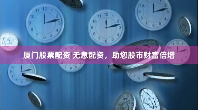 厦门股票配资 无息配资，助您股市财富倍增