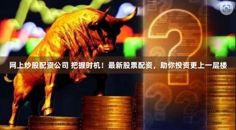 网上炒股配资公司 把握时机！最新股票配资，助你投资更上一层楼